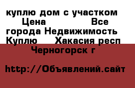 куплю дом с участком › Цена ­ 300 000 - Все города Недвижимость » Куплю   . Хакасия респ.,Черногорск г.